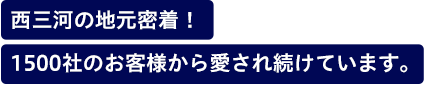 西三河の地元密着！1500社のお客様から愛され続けています。