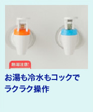お湯も冷水もコックでラクラク操作